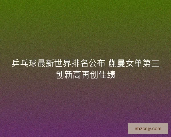 乒乓球最新世界排名公布 蒯曼女单第三创新高再创佳绩 乒乓球最新世界排名公布 蒯曼女单第三创新高再创佳绩