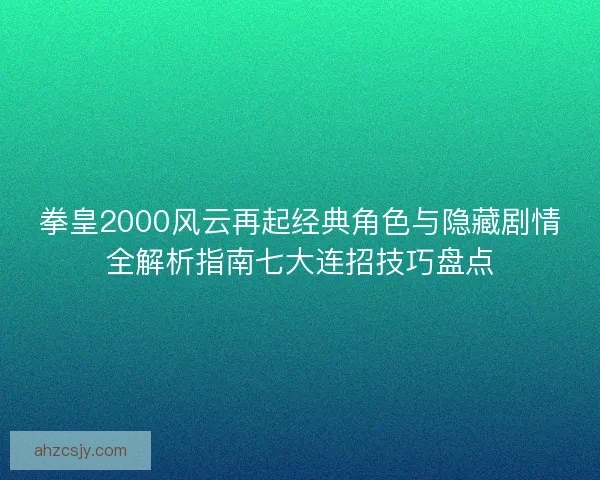 拳皇2000风云再起经典角色与隐藏剧情全解析指南七大连招技巧盘点