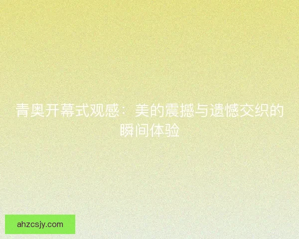 青奥开幕式观感:美的震撼与遗憾交织的瞬间体验 青奥开幕式观感:美的震撼与遗憾交织的瞬间体验