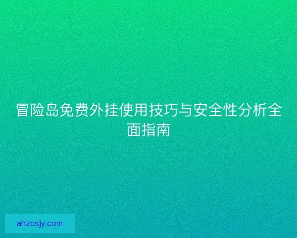冒险岛免费外挂使用技巧与安全性分析全面指南 冒险岛免费外挂使用技巧与安全性分析全面指南