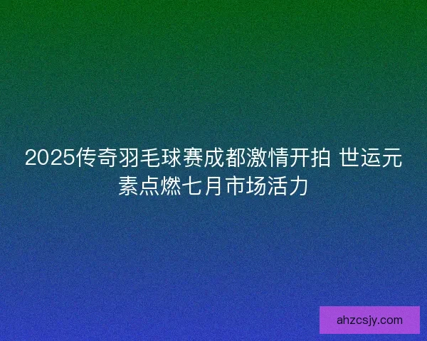 2025传奇羽毛球赛成都激情开拍 世运元素点燃七月市场活力 2025传奇羽毛球赛成都激情开拍 世运元素点燃七月市场活力