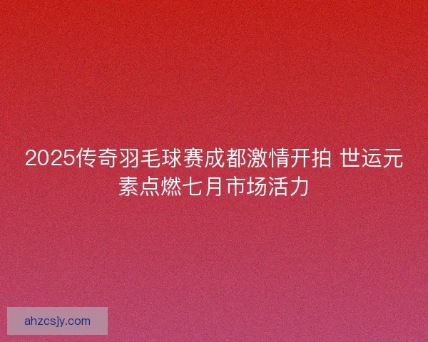 2025传奇羽毛球赛成都激情开拍 世运元素点燃七月市场活力