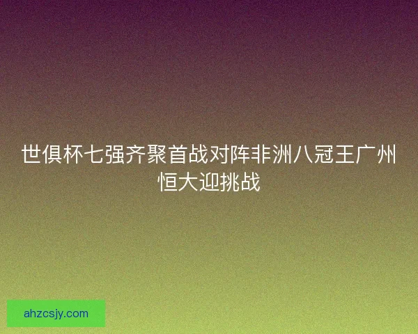 世俱杯七强齐聚首战对阵非洲八冠王广州恒大迎挑战