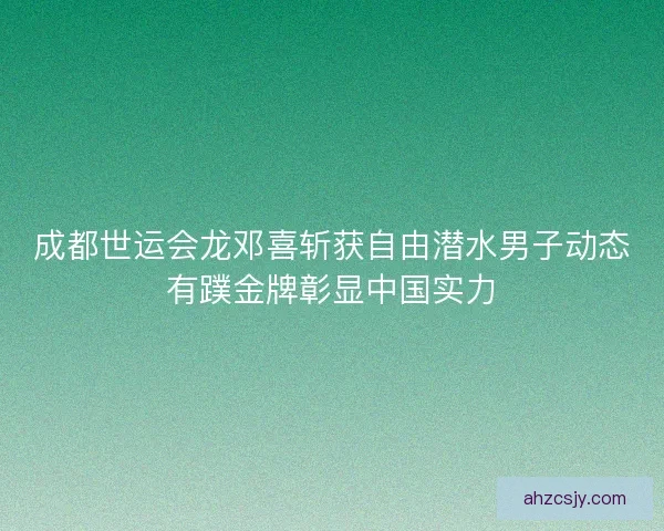 成都世运会龙邓喜斩获自由潜水男子动态有蹼金牌彰显中国实力