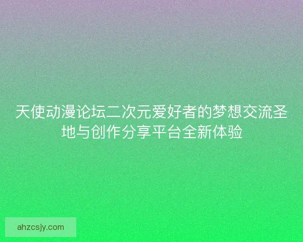 天使动漫论坛二次元爱好者的梦想交流圣地与创作分享平台全新体验 天使动漫论坛二次元爱好者的梦想交流圣地与创作分享平台全新体验