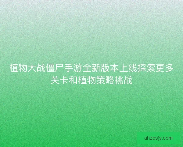 植物大战僵尸手游全新版本上线探索更多关卡和植物策略挑战 植物大战僵尸手游全新版本上线探索更多关卡和植物策略挑战