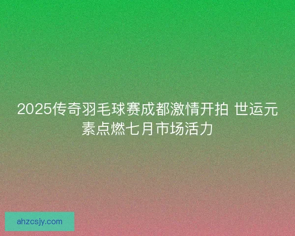 2025传奇羽毛球赛成都激情开拍 世运元素点燃七月市场活力