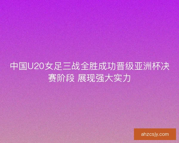 中国U20女足三战全胜成功晋级亚洲杯决赛阶段 展现强大实力