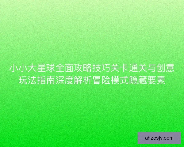 小小大星球全面攻略技巧关卡通关与创意玩法指南深度解析冒险模式隐藏要素 小小大星球全面攻略技巧关卡通关与创意玩法指南深度解析冒险模式隐藏要素
